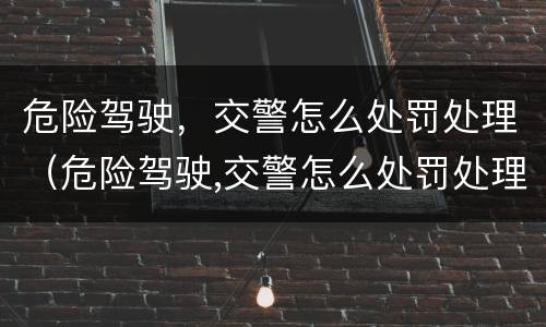 危险驾驶,交警怎么处罚处理(危险驾驶,交警怎么处罚处理流程)