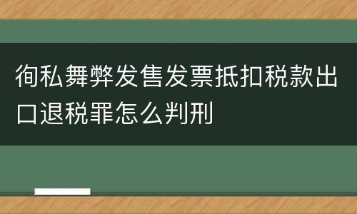 徇私舞弊发售发票抵扣税款出口退税罪怎么判刑