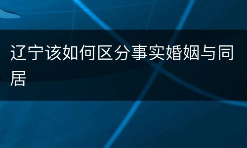 辽宁该如何区分事实婚姻与同居