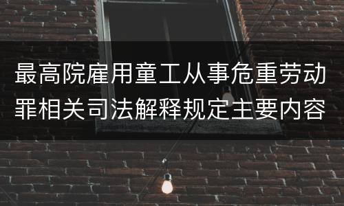 最高院雇用童工从事危重劳动罪相关司法解释规定主要内容都有哪些