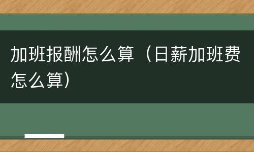 加班报酬怎么算（日薪加班费怎么算）