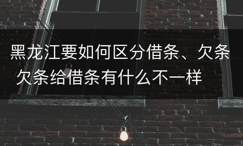 黑龙江要如何区分借条、欠条 欠条给借条有什么不一样
