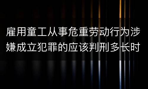 雇用童工从事危重劳动行为涉嫌成立犯罪的应该判刑多长时间