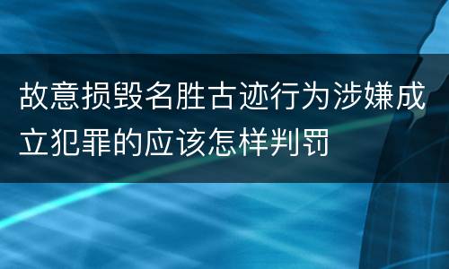 故意损毁名胜古迹行为涉嫌成立犯罪的应该怎样判罚