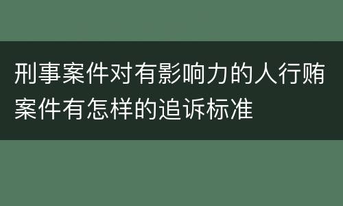 刑事案件对有影响力的人行贿案件有怎样的追诉标准