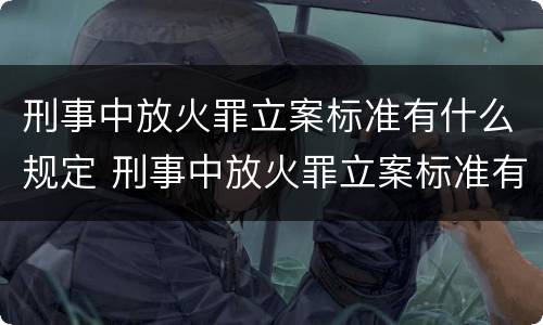 刑事中放火罪立案标准有什么规定 刑事中放火罪立案标准有什么规定嘛