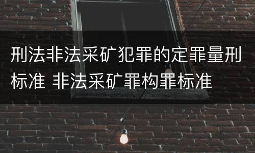 刑法非法采矿犯罪的定罪量刑标准 非法采矿罪构罪标准