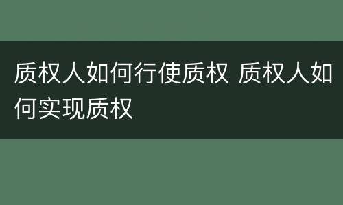 质权人如何行使质权 质权人如何实现质权