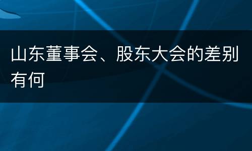 山东董事会、股东大会的差别有何