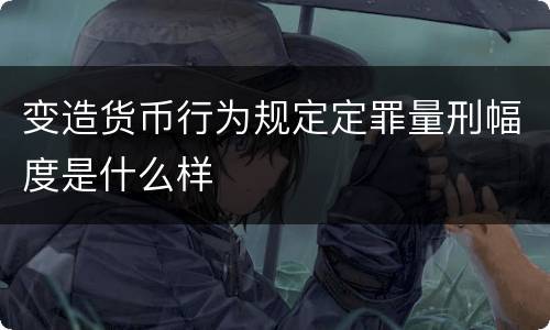 变造货币行为规定定罪量刑幅度是什么样