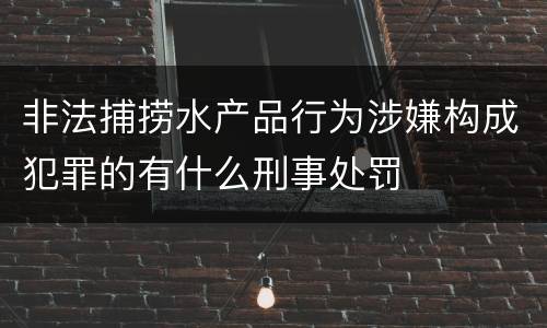 非法捕捞水产品行为涉嫌构成犯罪的有什么刑事处罚