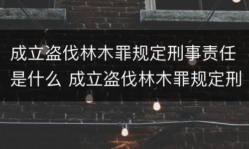 成立盗伐林木罪规定刑事责任是什么 成立盗伐林木罪规定刑事责任是什么
