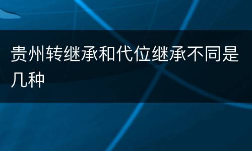 贵州转继承和代位继承不同是几种