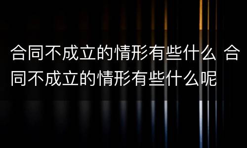 合同不成立的情形有些什么 合同不成立的情形有些什么呢