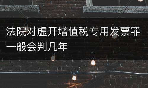 法院对虚开增值税专用发票罪一般会判几年