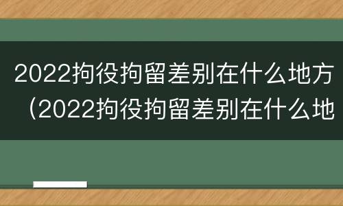 2022拘役拘留差别在什么地方（2022拘役拘留差别在什么地方查询）