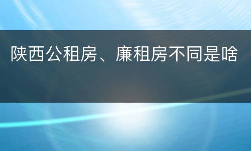 陕西公租房、廉租房不同是啥