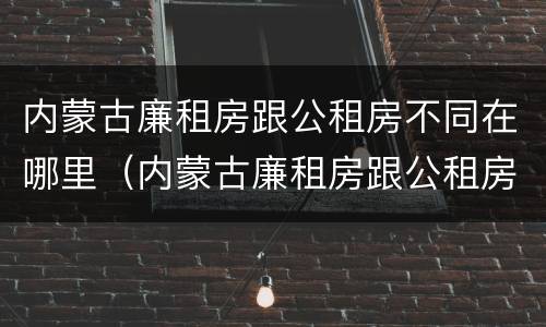 内蒙古廉租房跟公租房不同在哪里（内蒙古廉租房跟公租房不同在哪里可以查到）
