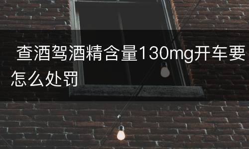  查酒驾酒精含量130mg开车要怎么处罚