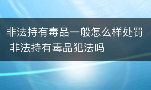非法持有毒品一般怎么样处罚 非法持有毒品犯法吗