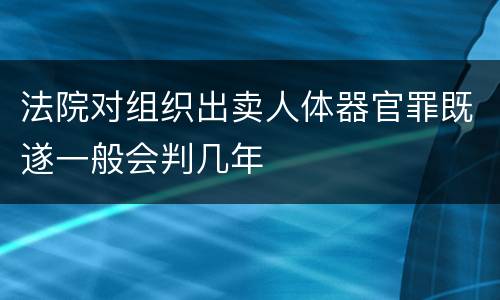 法院对组织出卖人体器官罪既遂一般会判几年