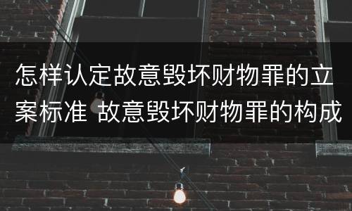 怎样认定故意毁坏财物罪的立案标准 故意毁坏财物罪的构成要件是什么?如何处罚?