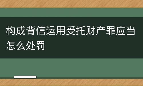 构成背信运用受托财产罪应当怎么处罚