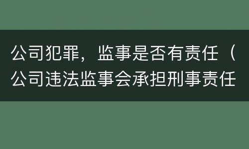 公司犯罪，监事是否有责任（公司违法监事会承担刑事责任吗）