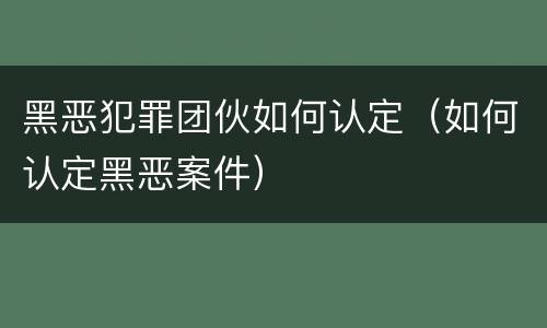 黑恶犯罪团伙如何认定（如何认定黑恶案件）