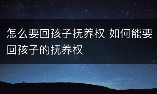 怎么要回孩子抚养权 如何能要回孩子的抚养权