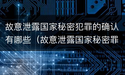 故意泄露国家秘密犯罪的确认有哪些（故意泄露国家秘密罪的对象是谁）