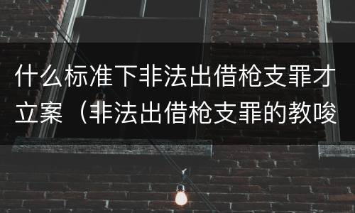 什么标准下非法出借枪支罪才立案（非法出借枪支罪的教唆犯）