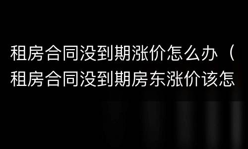 租房合同没到期涨价怎么办（租房合同没到期房东涨价该怎么办）