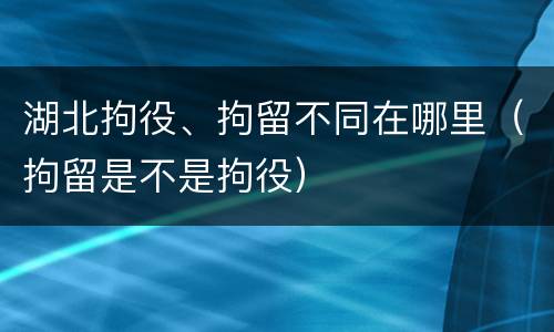 湖北拘役、拘留不同在哪里（拘留是不是拘役）