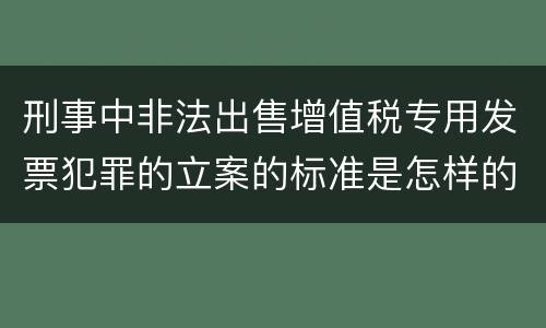 刑事中非法出售增值税专用发票犯罪的立案的标准是怎样的