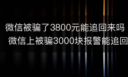 微信被骗了3800元能追回来吗 微信上被骗3000块报警能追回来吗?