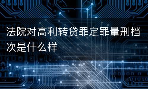 法院对高利转贷罪定罪量刑档次是什么样