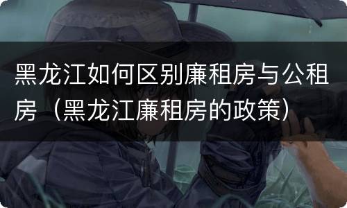 黑龙江如何区别廉租房与公租房（黑龙江廉租房的政策）
