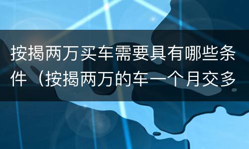 按揭两万买车需要具有哪些条件（按揭两万的车一个月交多少钱）
