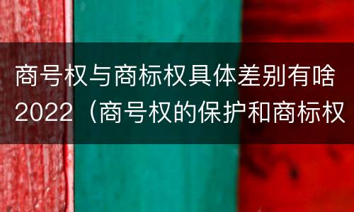 商号权与商标权具体差别有啥2022（商号权的保护和商标权的保护一样是全国性范围的）