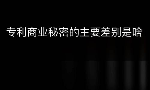 专利商业秘密的主要差别是啥