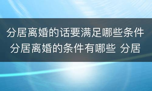 分居离婚的话要满足哪些条件 分居离婚的条件有哪些 分居多长时间算离婚