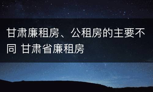 甘肃廉租房、公租房的主要不同 甘肃省廉租房