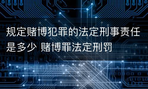 规定赌博犯罪的法定刑事责任是多少 赌博罪法定刑罚
