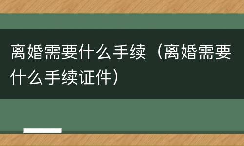离婚需要什么手续（离婚需要什么手续证件）