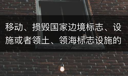 移动、损毁国家边境标志、设施或者领土、领海标志设施的，应当怎么处罚