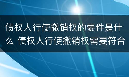 债权人行使撤销权的要件是什么 债权人行使撤销权需要符合哪些条件