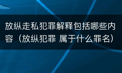 放纵走私犯罪解释包括哪些内容（放纵犯罪 属于什么罪名）