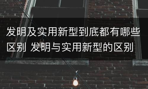 发明及实用新型到底都有哪些区别 发明与实用新型的区别