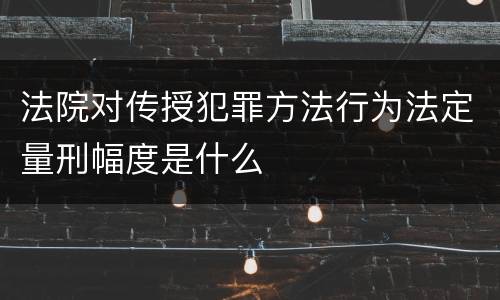 法院对传授犯罪方法行为法定量刑幅度是什么